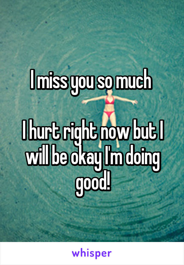I miss you so much 

I hurt right now but I will be okay I'm doing good!