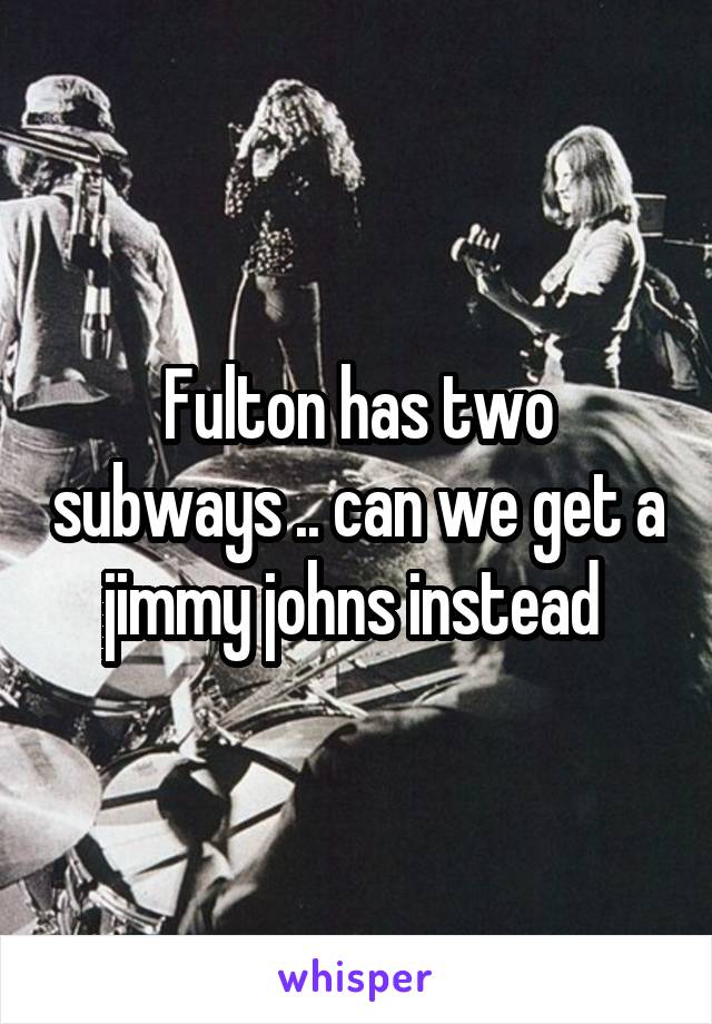 Fulton has two subways .. can we get a jimmy johns instead 