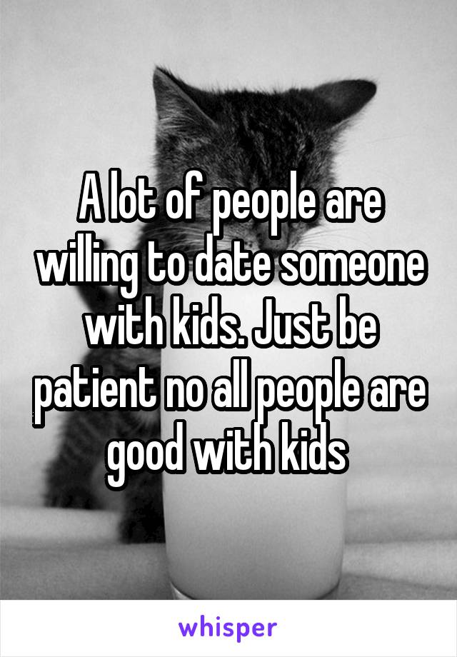 A lot of people are willing to date someone with kids. Just be patient no all people are good with kids 