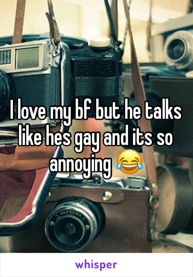 I love my bf but he talks like hes gay and its so annoying 😂