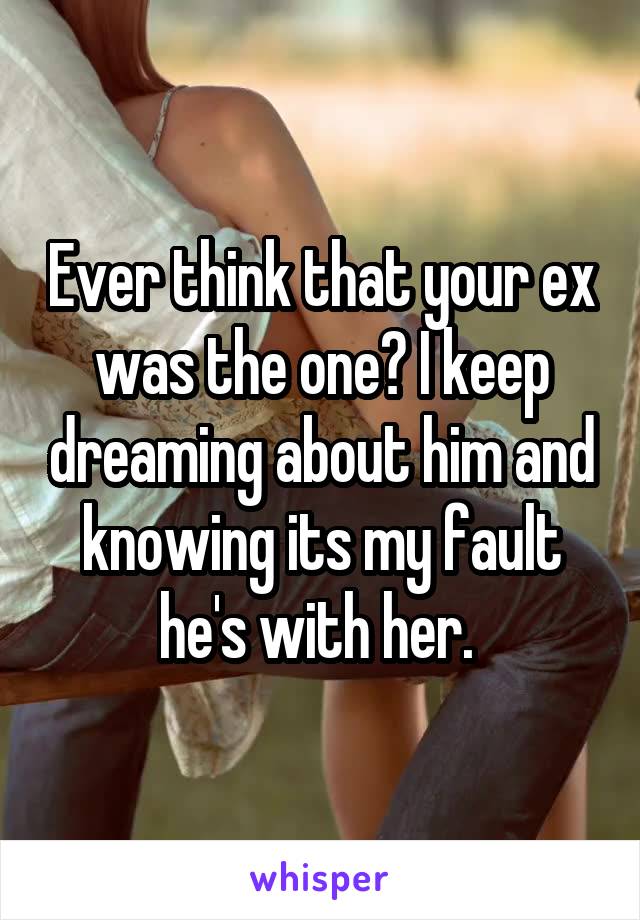 Ever think that your ex was the one? I keep dreaming about him and knowing its my fault he's with her. 