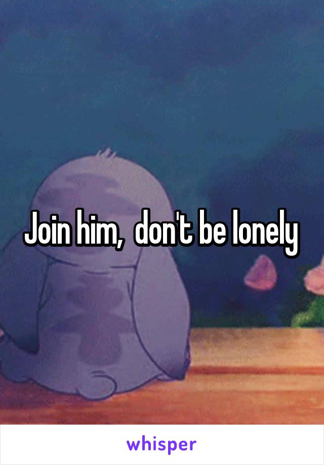 Join him,  don't be lonely 