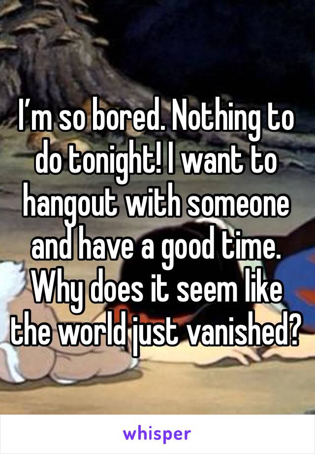 I’m so bored. Nothing to do tonight! I want to hangout with someone and have a good time. Why does it seem like the world just vanished?
