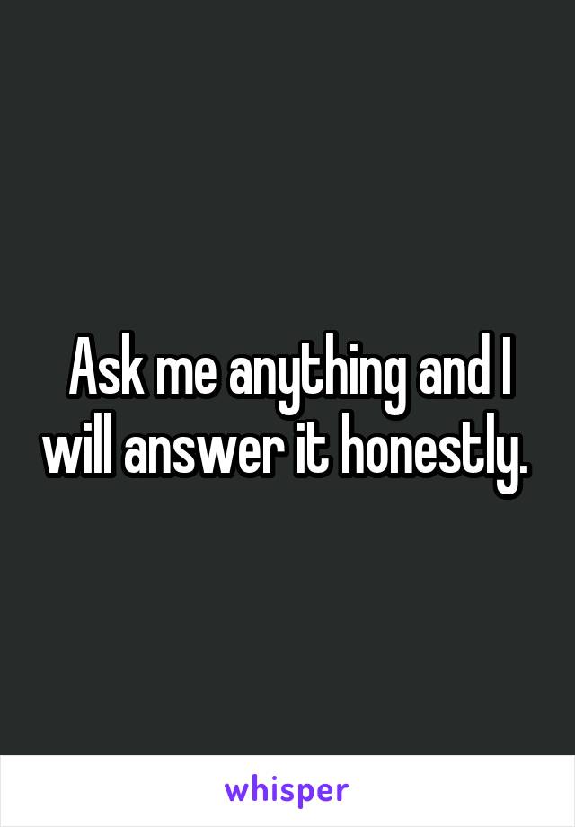 Ask me anything and I will answer it honestly. 