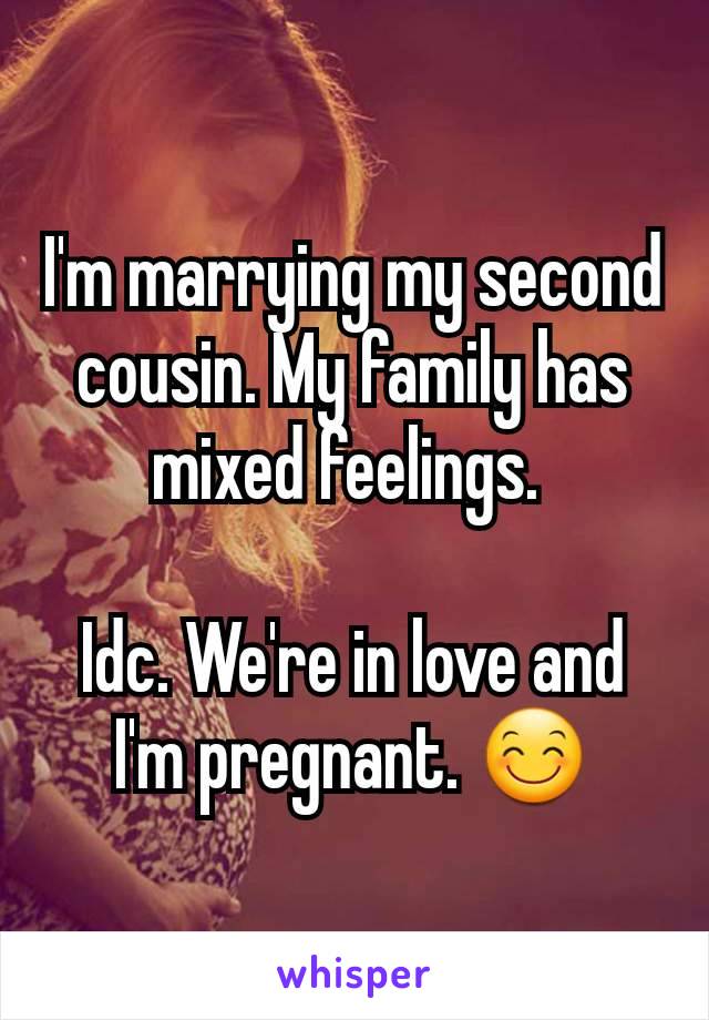 I'm marrying my second cousin. My family has mixed feelings. 

Idc. We're in love and I'm pregnant. 😊