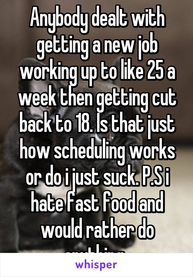 Anybody dealt with getting a new job working up to like 25 a week then getting cut back to 18. Is that just how scheduling works or do i just suck. P.S i hate fast food and would rather do anything. 