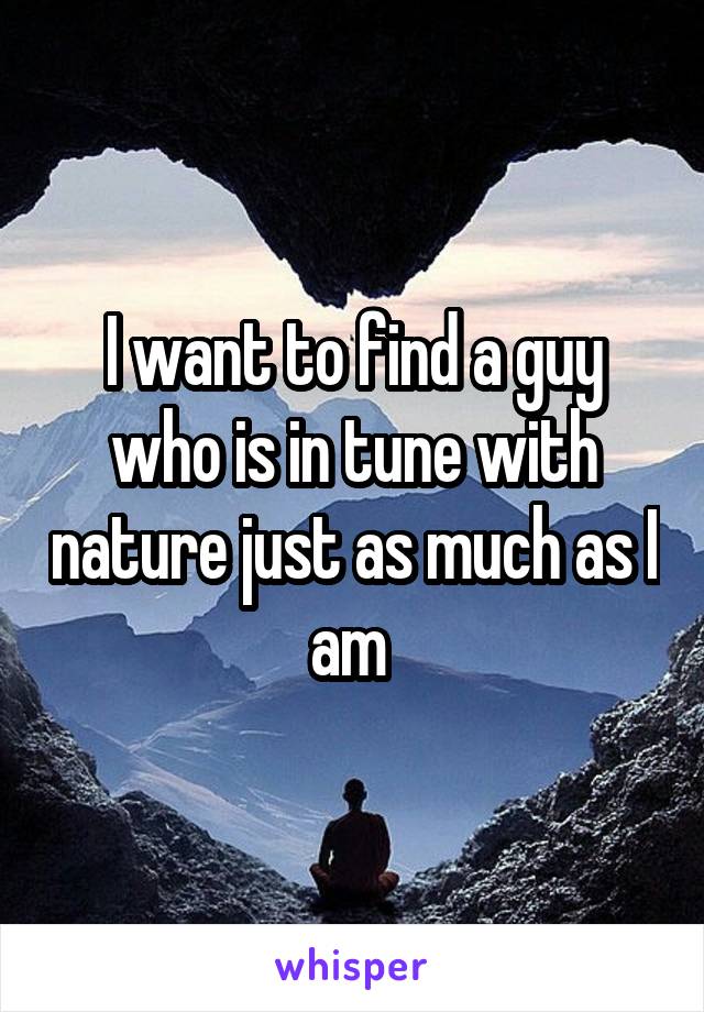 I want to find a guy who is in tune with nature just as much as I am 