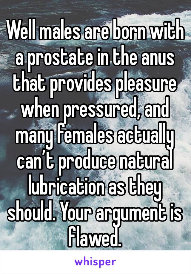 Well males are born with a prostate in the anus that provides pleasure when pressured, and many females actually can’t produce natural lubrication as they should. Your argument is flawed. 