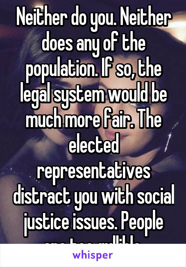 Neither do you. Neither does any of the population. If so, the legal system would be much more fair. The elected representatives distract you with social justice issues. People are too gullible.