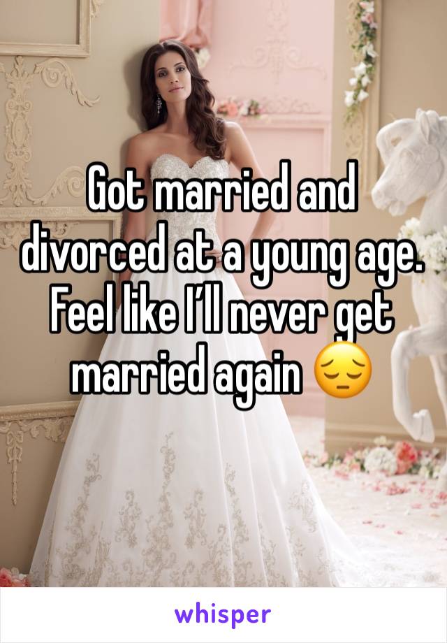 Got married and divorced at a young age. Feel like I’ll never get married again 😔