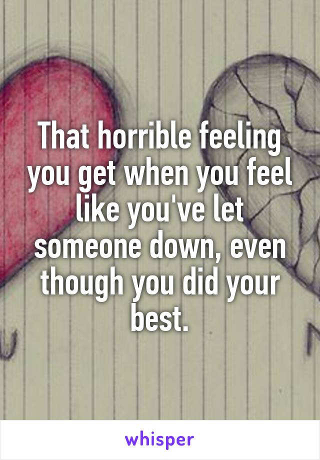That horrible feeling you get when you feel like you've let someone down, even though you did your best.