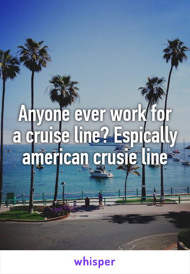 Anyone ever work for a cruise line? Espically american crusie line