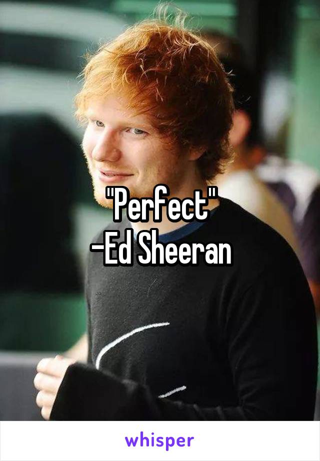 "Perfect"
-Ed Sheeran