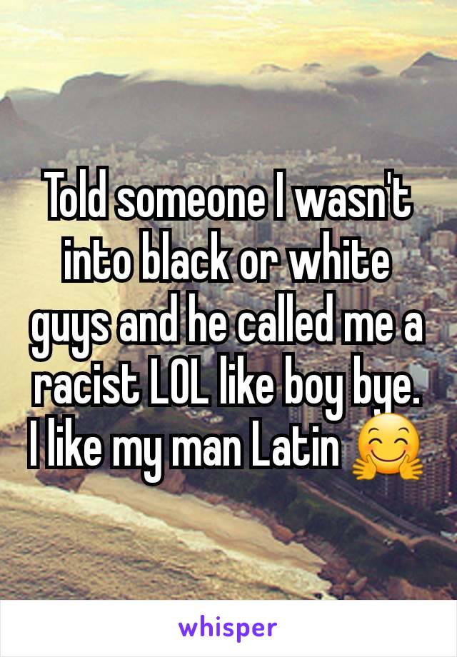 Told someone I wasn't into black or white guys and he called me a racist LOL like boy bye. I like my man Latin 🤗