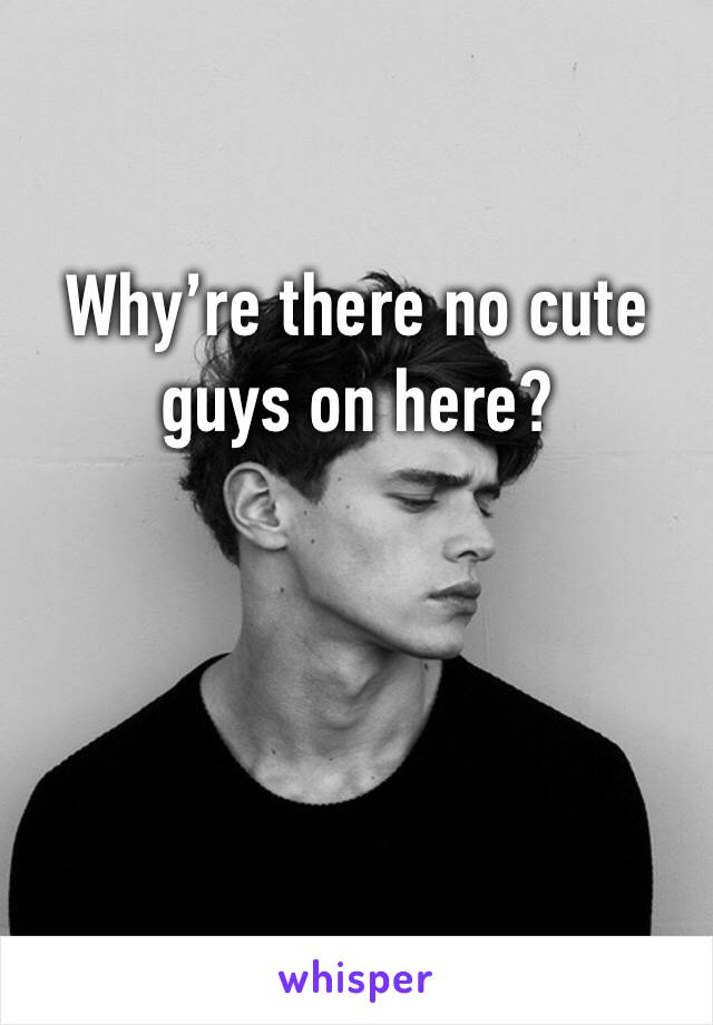 Why’re there no cute guys on here?