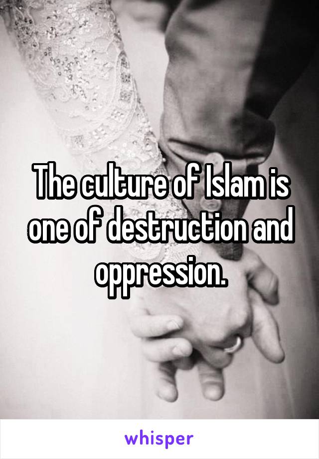 The culture of Islam is one of destruction and oppression.
