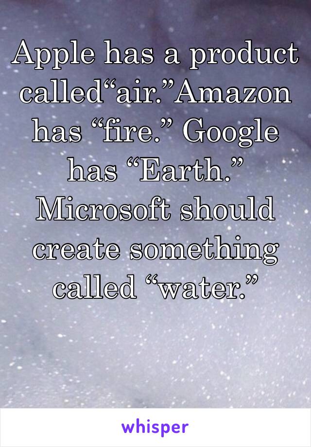 Apple has a product called“air.”Amazon has “fire.” Google has “Earth.” Microsoft should create something called “water.”