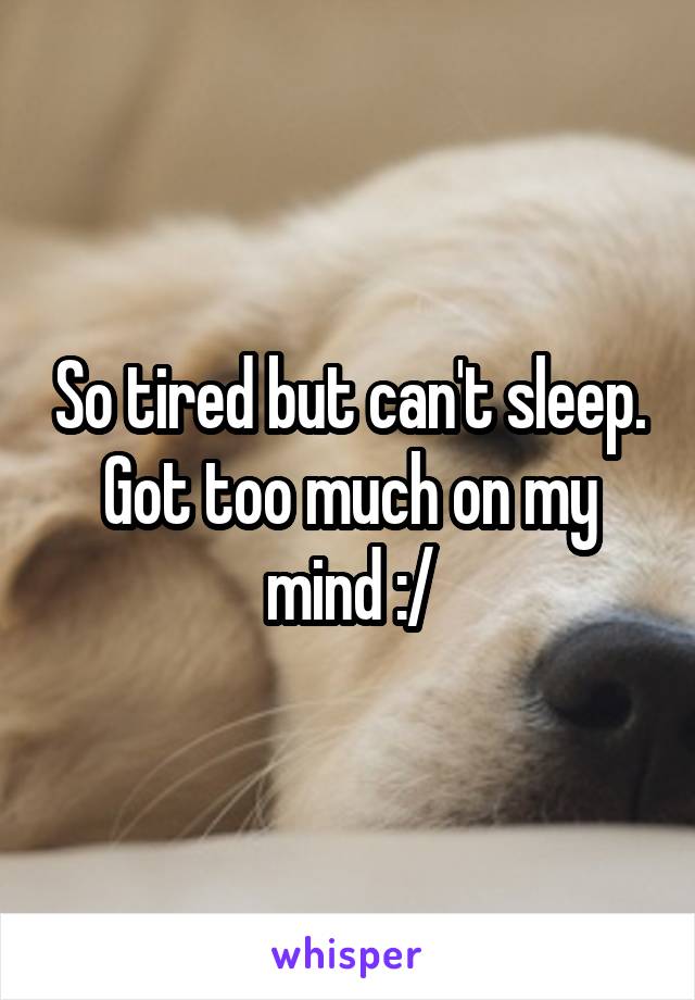So tired but can't sleep. Got too much on my mind :/