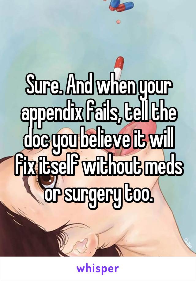Sure. And when your appendix fails, tell the doc you believe it will fix itself without meds or surgery too.