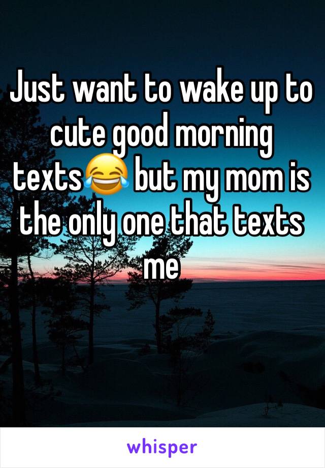 Just want to wake up to cute good morning texts😂 but my mom is the only one that texts me