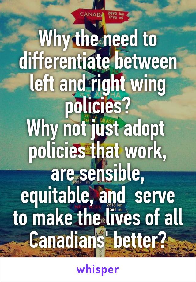 Why the need to differentiate between left and right wing policies?
Why not just adopt 
policies that work, are sensible, equitable, and  serve to make the lives of all Canadians' better?