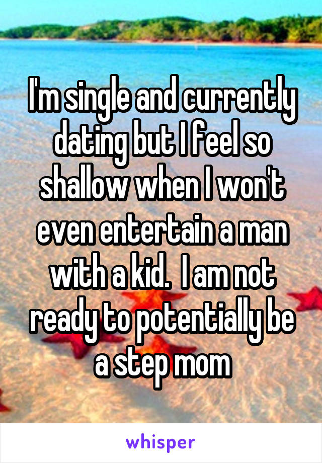 I'm single and currently dating but I feel so shallow when I won't even entertain a man with a kid.  I am not ready to potentially be a step mom