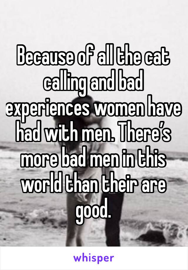 Because of all the cat calling and bad experiences women have had with men. There’s more bad men in this world than their are good. 