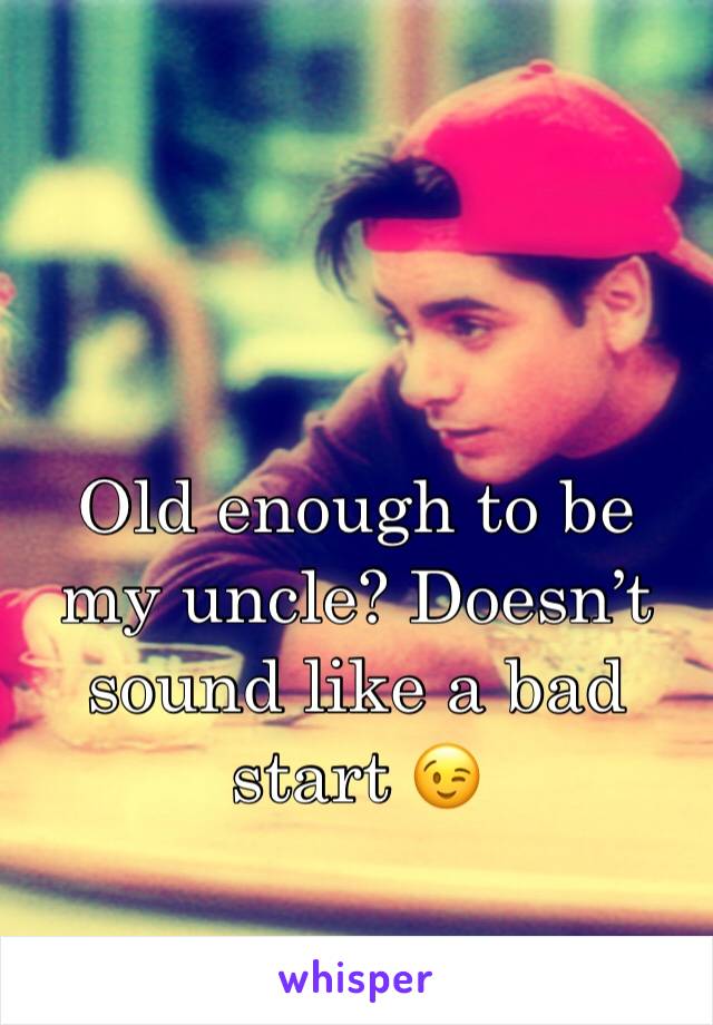 Old enough to be my uncle? Doesn’t sound like a bad start 😉