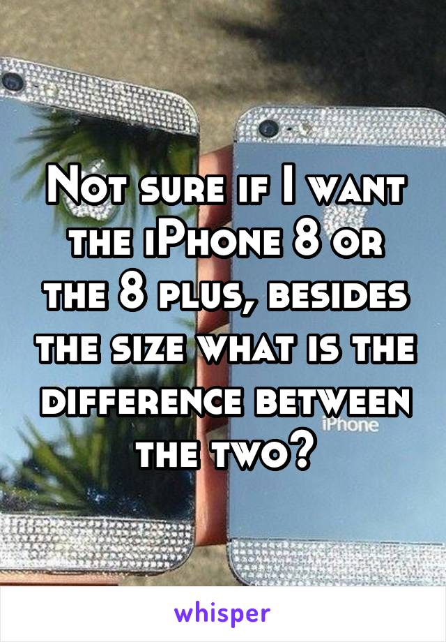 Not sure if I want the iPhone 8 or the 8 plus, besides the size what is the difference between the two?