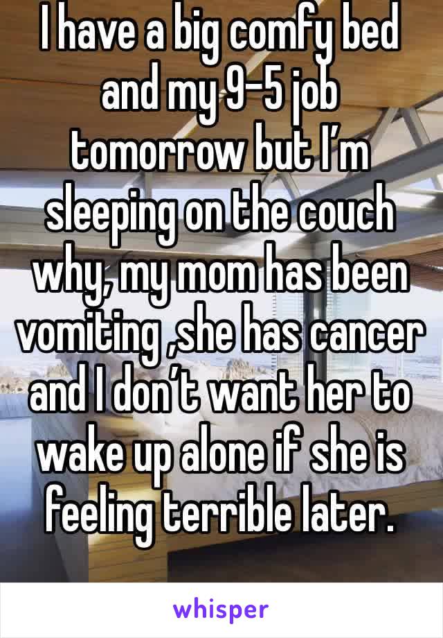 I have a big comfy bed and my 9-5 job tomorrow but I’m sleeping on the couch why, my mom has been vomiting ,she has cancer and I don’t want her to wake up alone if she is feeling terrible later.