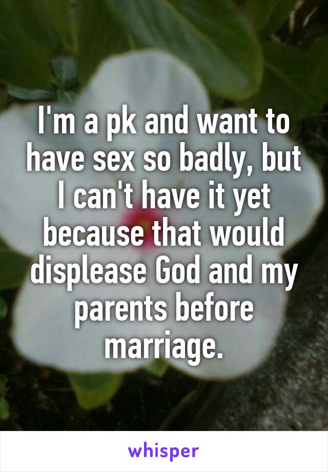 I'm a pk and want to have sex so badly, but I can't have it yet because that would displease God and my parents before marriage.