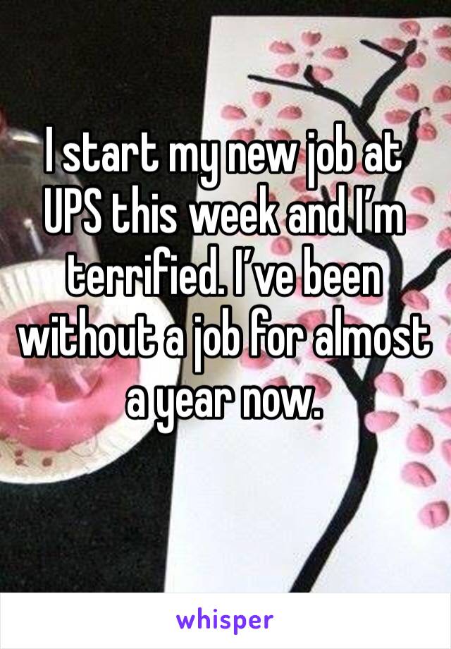 I start my new job at UPS this week and I’m terrified. I’ve been without a job for almost a year now. 