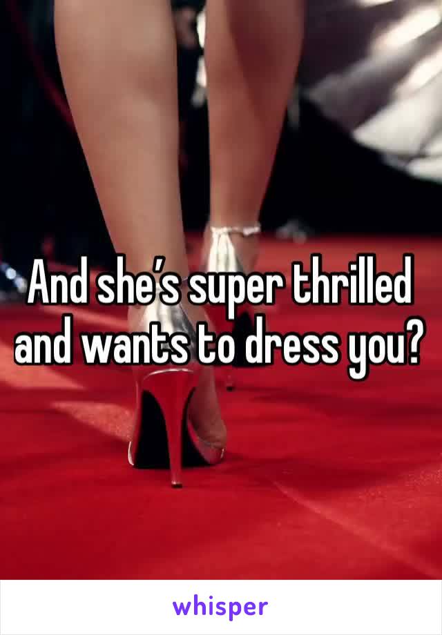 And she’s super thrilled and wants to dress you?