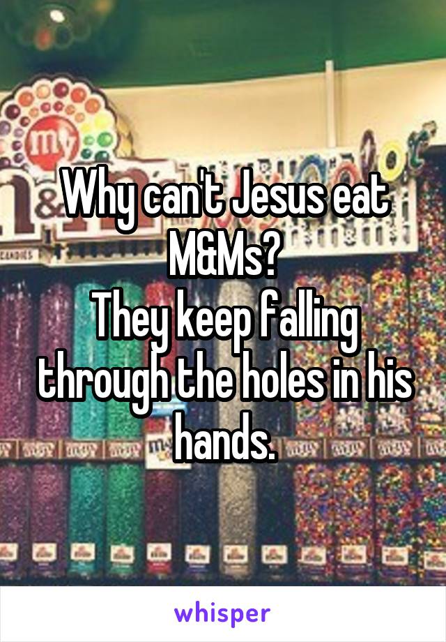 Why can't Jesus eat M&Ms?
They keep falling through the holes in his hands.
