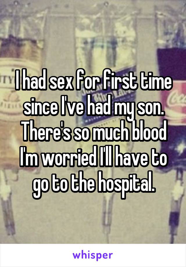 I had sex for first time since I've had my son. There's so much blood I'm worried I'll have to go to the hospital.