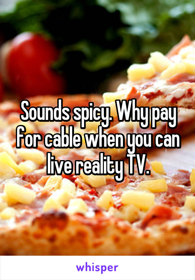 Sounds spicy. Why pay for cable when you can live reality TV.