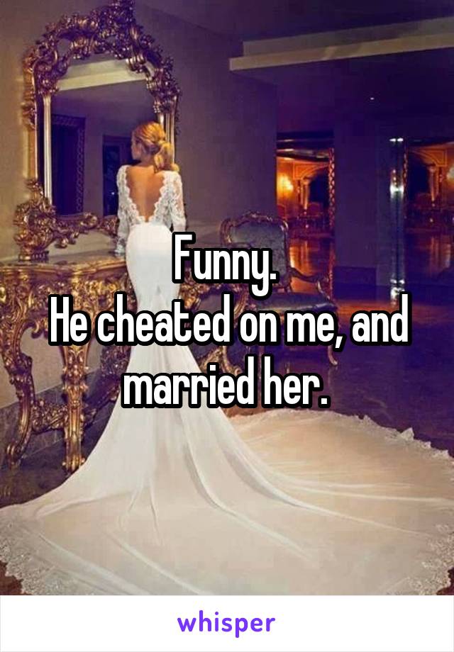 Funny. 
He cheated on me, and married her. 