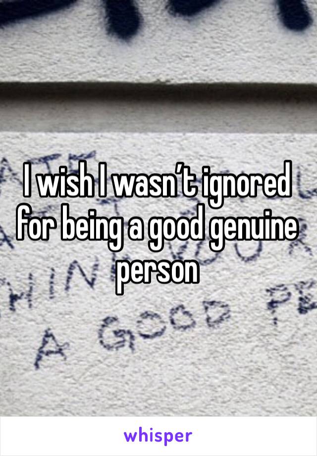 I wish I wasn’t ignored for being a good genuine person
