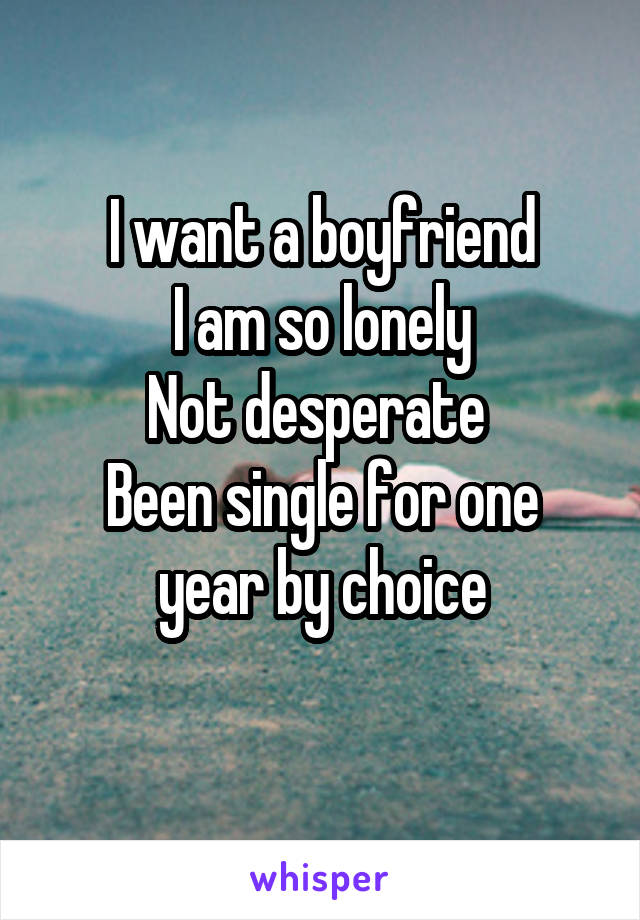 I want a boyfriend
I am so lonely
Not desperate 
Been single for one year by choice
