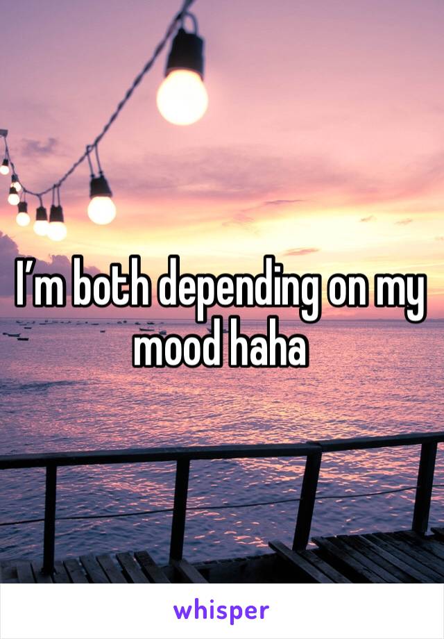 I’m both depending on my mood haha