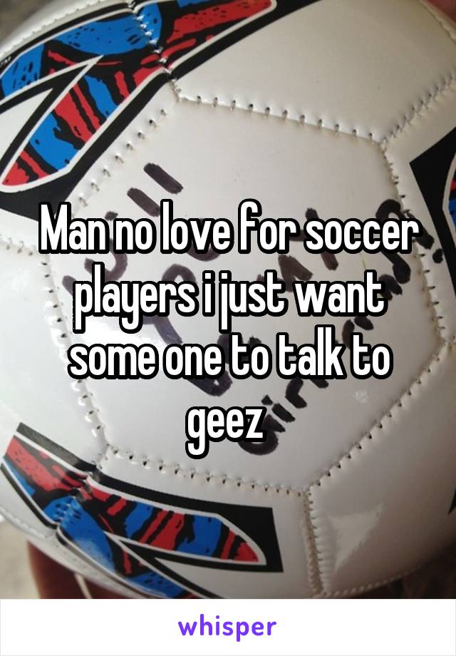 Man no love for soccer players i just want some one to talk to geez 