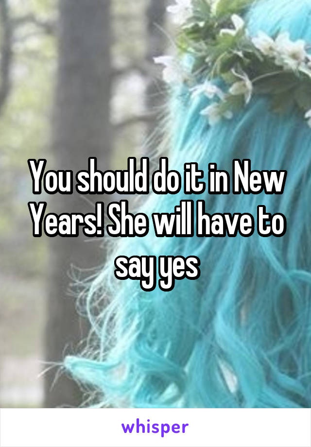 You should do it in New Years! She will have to say yes