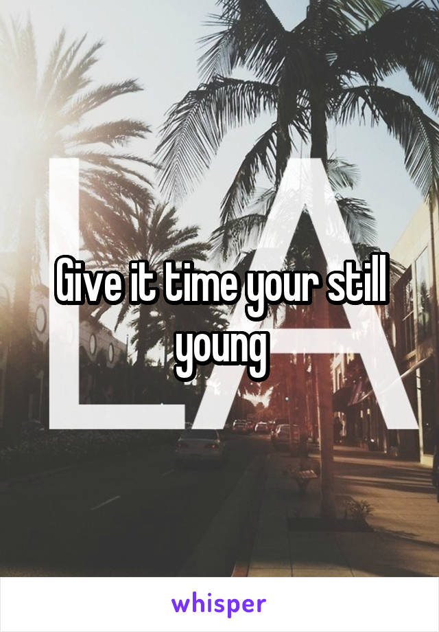 Give it time your still young