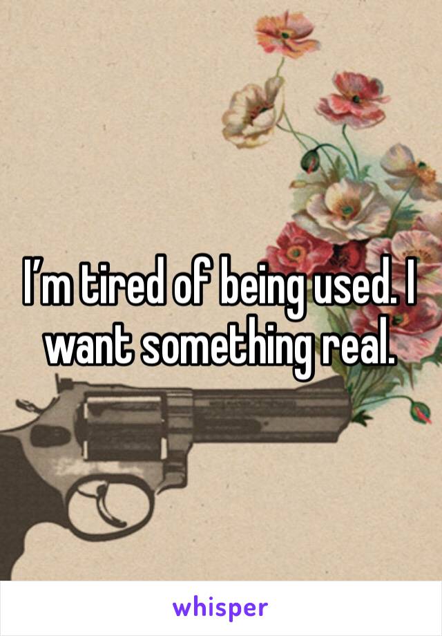 I’m tired of being used. I want something real. 