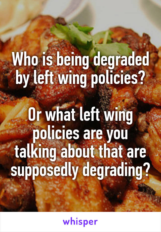 Who is being degraded by left wing policies?

Or what left wing policies are you talking about that are supposedly degrading?