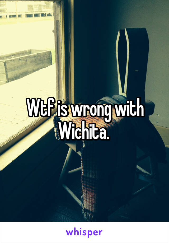 Wtf is wrong with Wichita. 