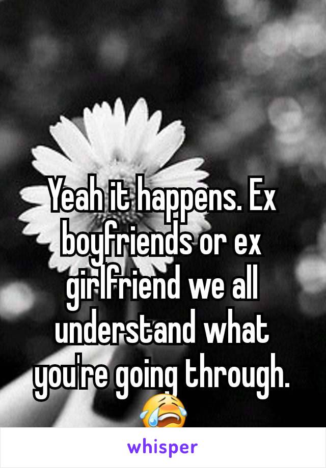 Yeah it happens. Ex boyfriends or ex girlfriend we all understand what you're going through.😭