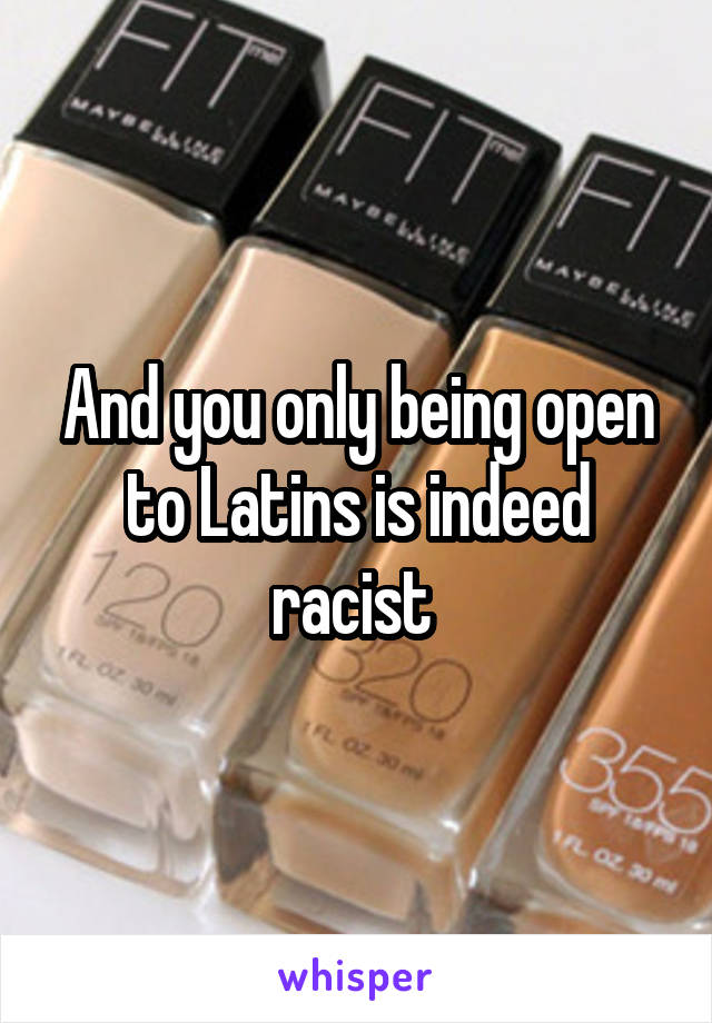 And you only being open to Latins is indeed racist 