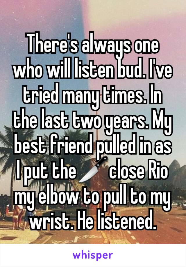 There's always one who will listen bud. I've tried many times. In the last two years. My best friend pulled in as I put the🔪close Rio my elbow to pull to my wrist. He listened.