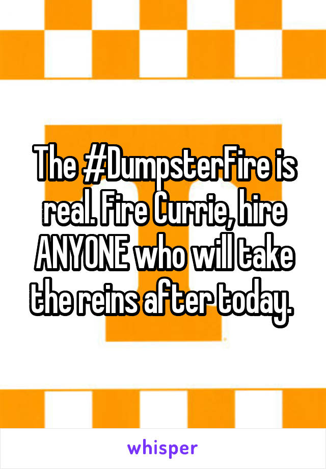 The #DumpsterFire is real. Fire Currie, hire ANYONE who will take the reins after today. 